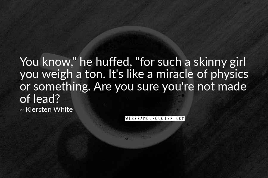 Kiersten White Quotes: You know," he huffed, "for such a skinny girl you weigh a ton. It's like a miracle of physics or something. Are you sure you're not made of lead?