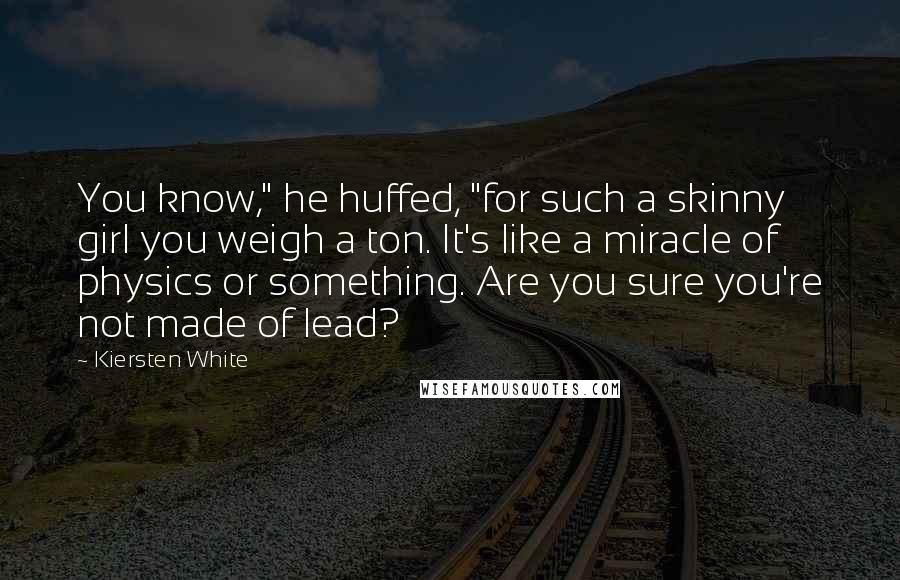 Kiersten White Quotes: You know," he huffed, "for such a skinny girl you weigh a ton. It's like a miracle of physics or something. Are you sure you're not made of lead?