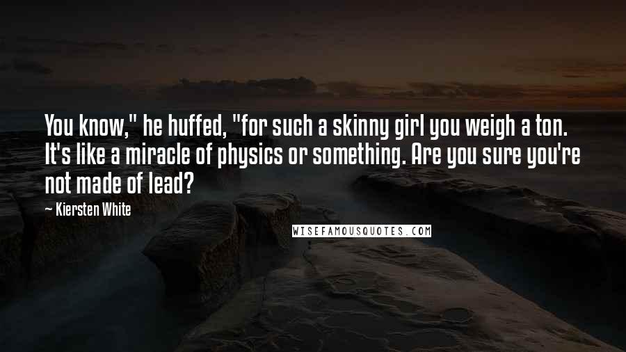 Kiersten White Quotes: You know," he huffed, "for such a skinny girl you weigh a ton. It's like a miracle of physics or something. Are you sure you're not made of lead?