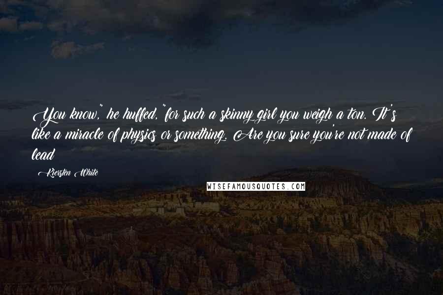 Kiersten White Quotes: You know," he huffed, "for such a skinny girl you weigh a ton. It's like a miracle of physics or something. Are you sure you're not made of lead?