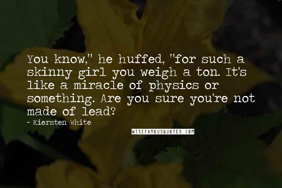 Kiersten White Quotes: You know," he huffed, "for such a skinny girl you weigh a ton. It's like a miracle of physics or something. Are you sure you're not made of lead?