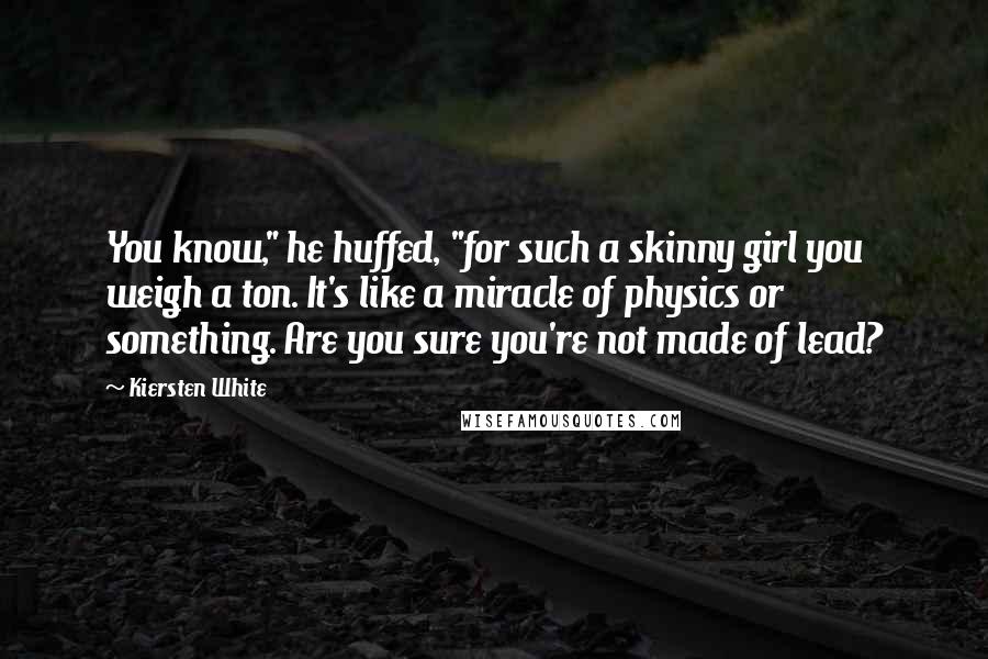 Kiersten White Quotes: You know," he huffed, "for such a skinny girl you weigh a ton. It's like a miracle of physics or something. Are you sure you're not made of lead?