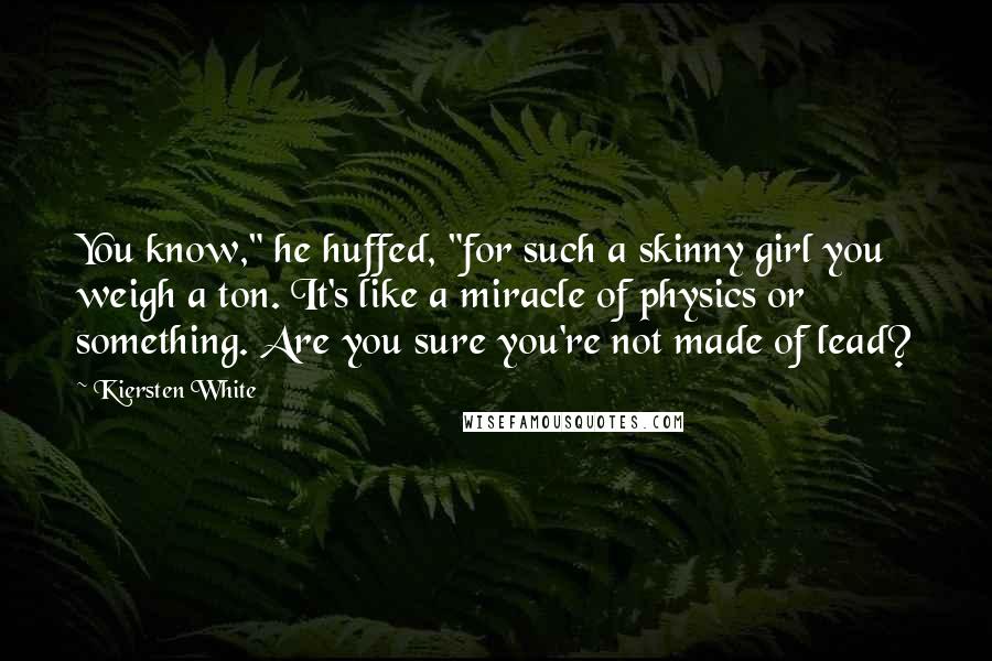 Kiersten White Quotes: You know," he huffed, "for such a skinny girl you weigh a ton. It's like a miracle of physics or something. Are you sure you're not made of lead?