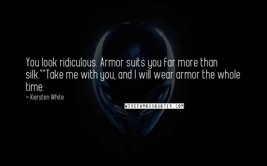 Kiersten White Quotes: You look ridiculous. Armor suits you far more than silk.""Take me with you, and I will wear armor the whole time.