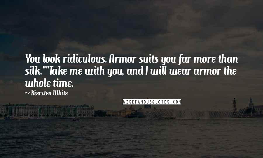 Kiersten White Quotes: You look ridiculous. Armor suits you far more than silk.""Take me with you, and I will wear armor the whole time.