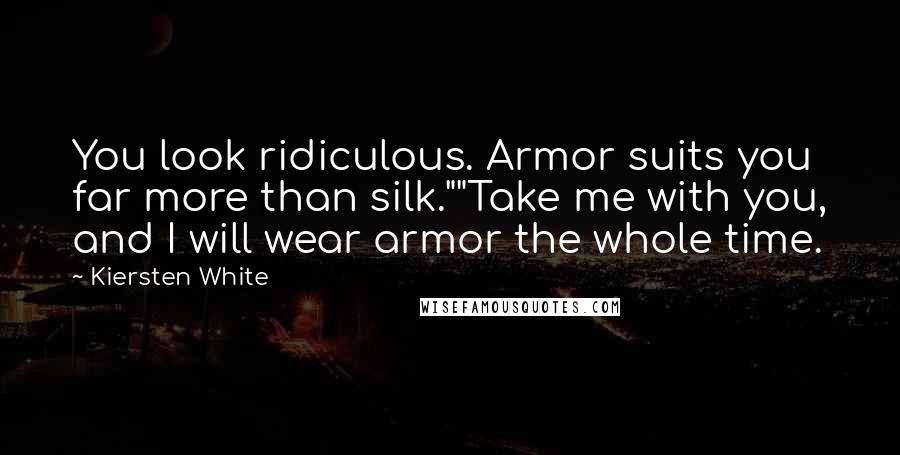 Kiersten White Quotes: You look ridiculous. Armor suits you far more than silk.""Take me with you, and I will wear armor the whole time.