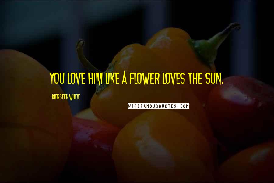 Kiersten White Quotes: You love him like a flower loves the sun.