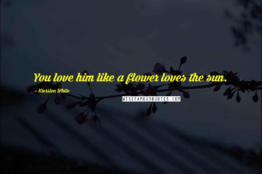 Kiersten White Quotes: You love him like a flower loves the sun.