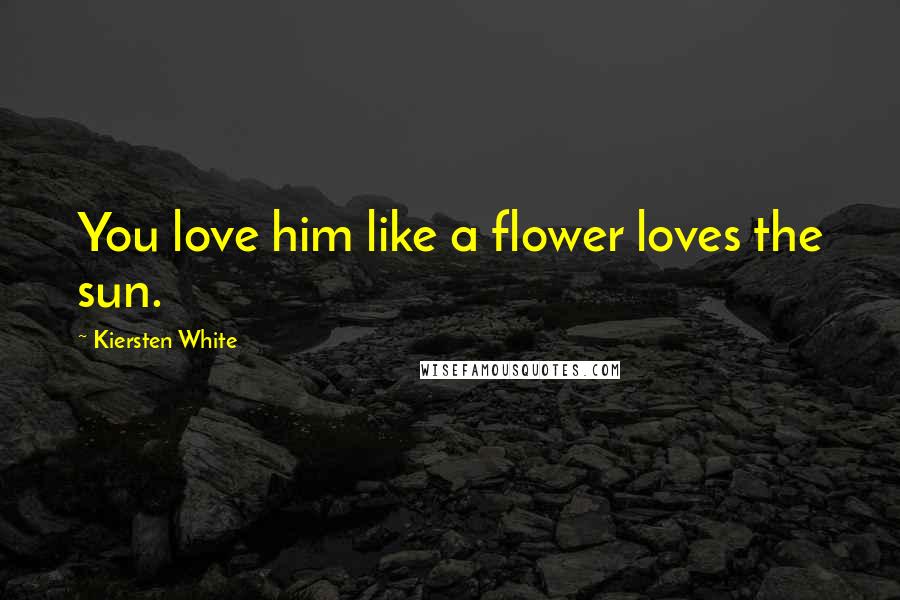 Kiersten White Quotes: You love him like a flower loves the sun.