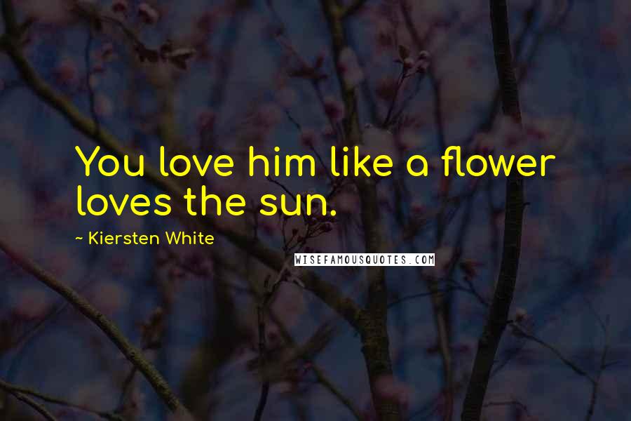 Kiersten White Quotes: You love him like a flower loves the sun.