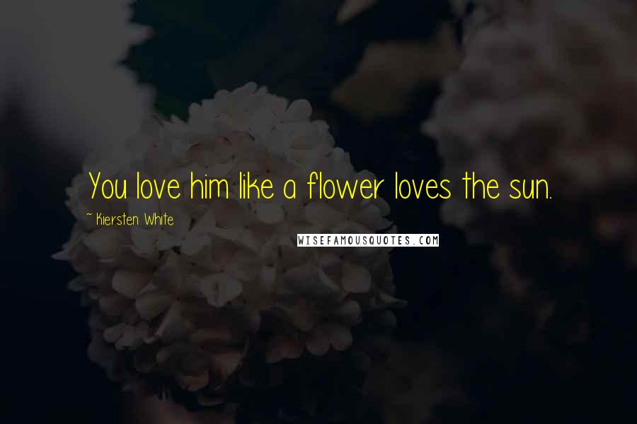 Kiersten White Quotes: You love him like a flower loves the sun.