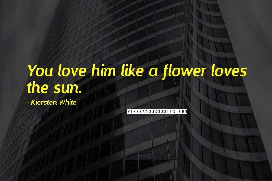 Kiersten White Quotes: You love him like a flower loves the sun.