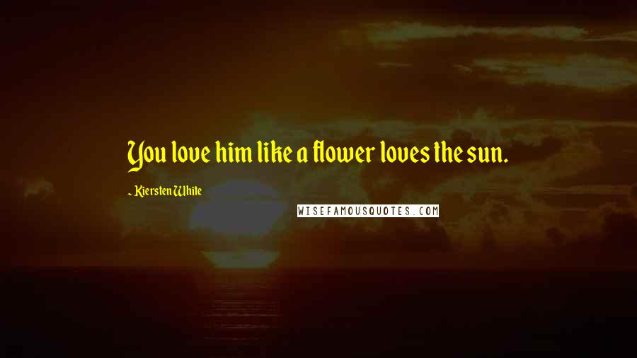 Kiersten White Quotes: You love him like a flower loves the sun.