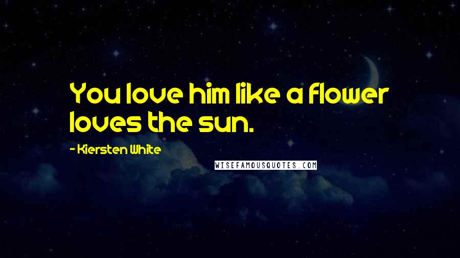 Kiersten White Quotes: You love him like a flower loves the sun.