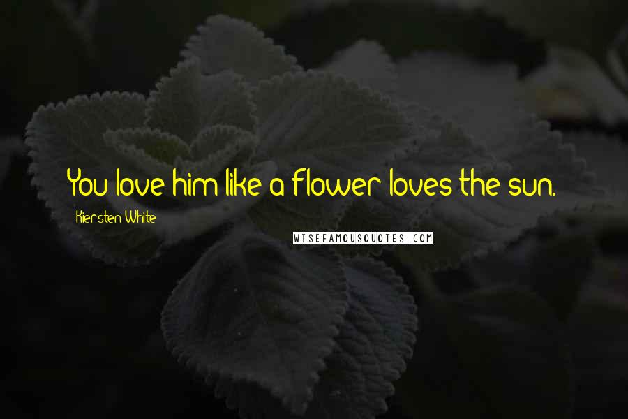 Kiersten White Quotes: You love him like a flower loves the sun.