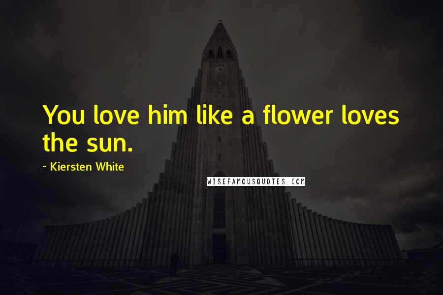 Kiersten White Quotes: You love him like a flower loves the sun.