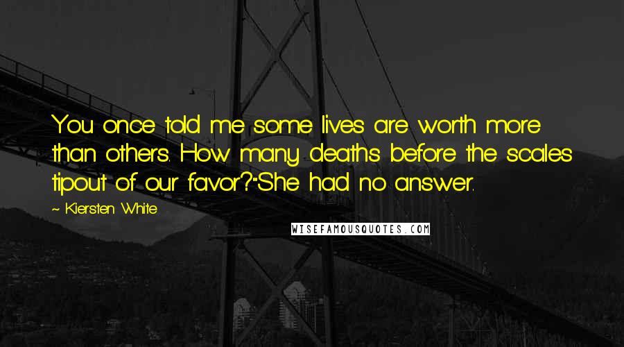 Kiersten White Quotes: You once told me some lives are worth more than others. How many deaths before the scales tipout of our favor?"She had no answer.