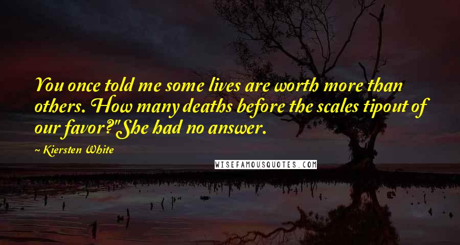 Kiersten White Quotes: You once told me some lives are worth more than others. How many deaths before the scales tipout of our favor?"She had no answer.
