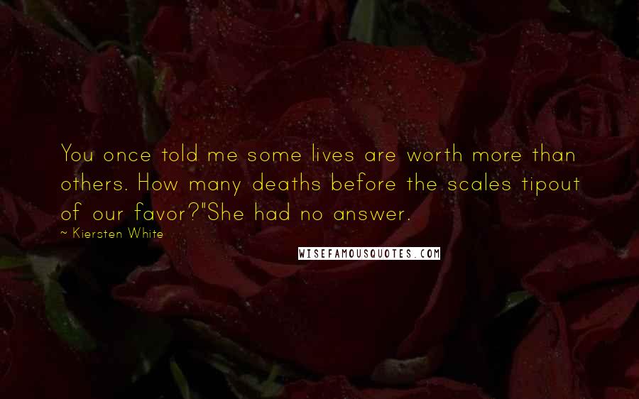 Kiersten White Quotes: You once told me some lives are worth more than others. How many deaths before the scales tipout of our favor?"She had no answer.