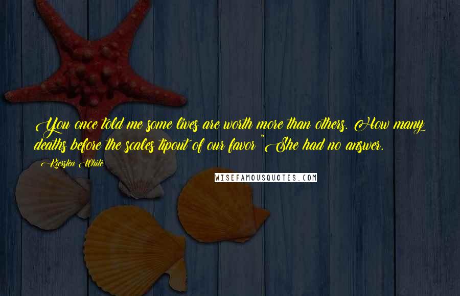 Kiersten White Quotes: You once told me some lives are worth more than others. How many deaths before the scales tipout of our favor?"She had no answer.