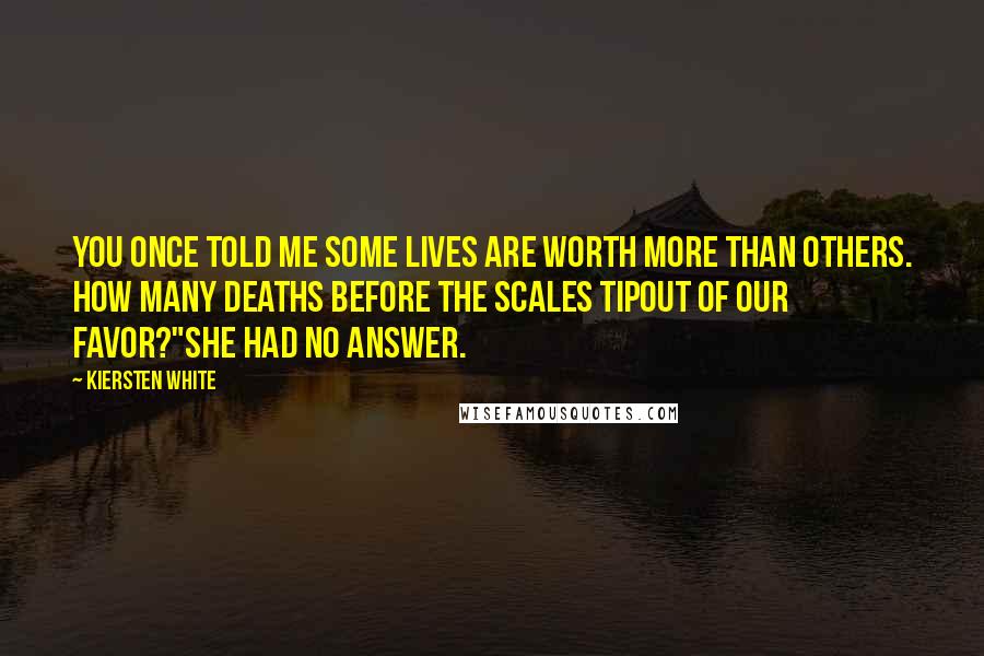 Kiersten White Quotes: You once told me some lives are worth more than others. How many deaths before the scales tipout of our favor?"She had no answer.