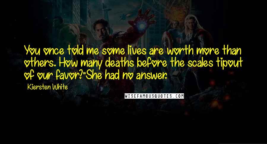 Kiersten White Quotes: You once told me some lives are worth more than others. How many deaths before the scales tipout of our favor?"She had no answer.