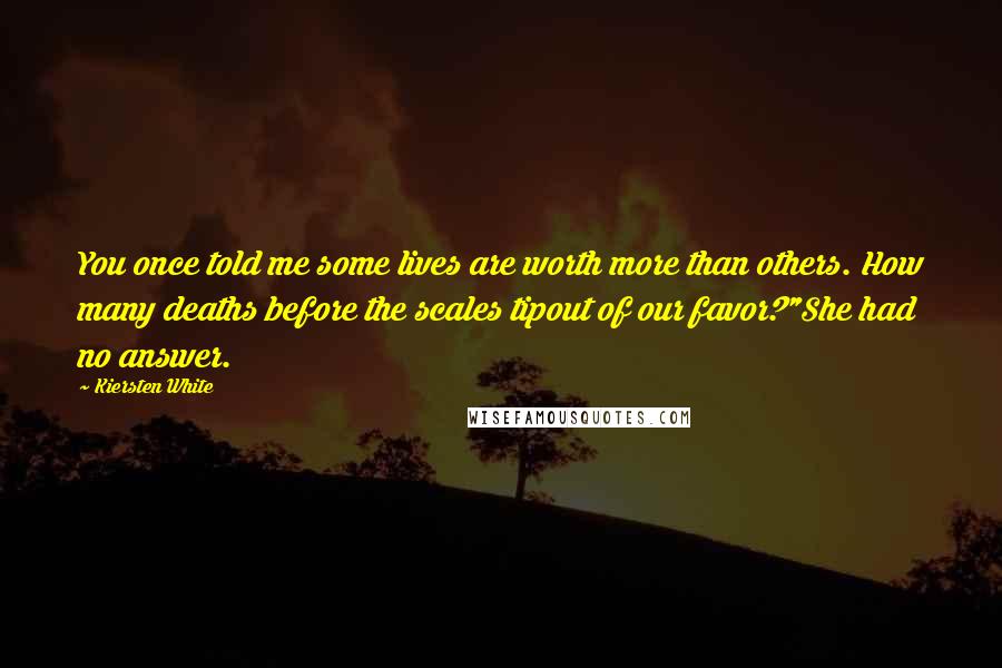 Kiersten White Quotes: You once told me some lives are worth more than others. How many deaths before the scales tipout of our favor?"She had no answer.