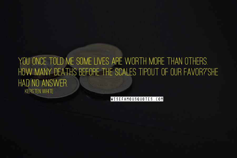 Kiersten White Quotes: You once told me some lives are worth more than others. How many deaths before the scales tipout of our favor?"She had no answer.