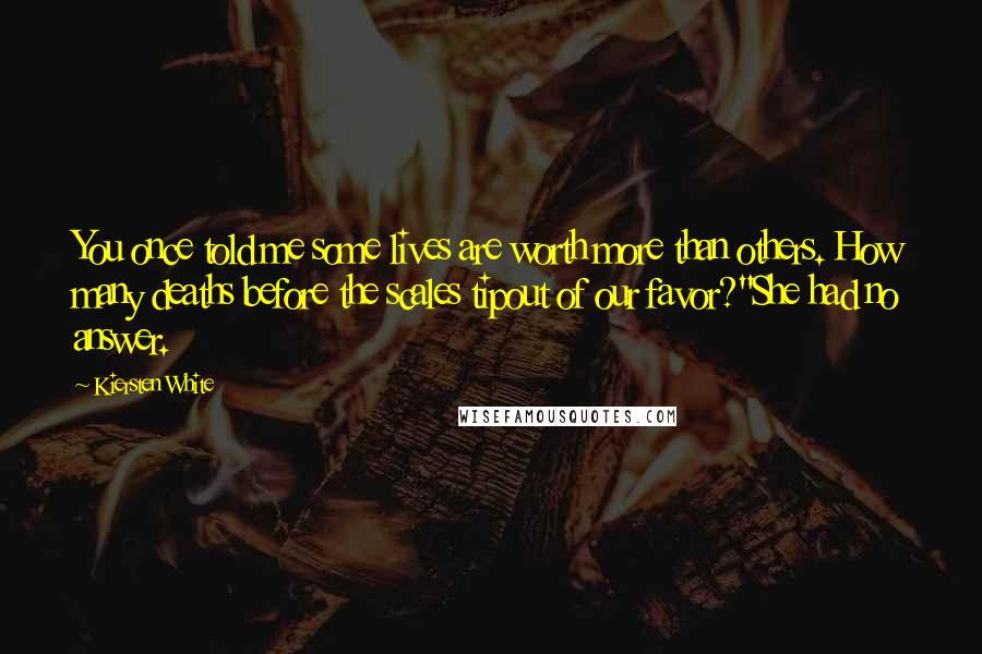 Kiersten White Quotes: You once told me some lives are worth more than others. How many deaths before the scales tipout of our favor?"She had no answer.