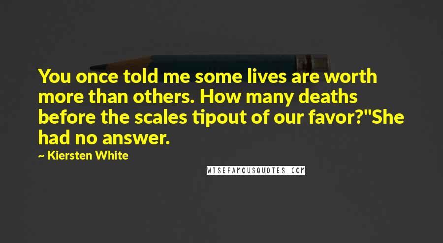Kiersten White Quotes: You once told me some lives are worth more than others. How many deaths before the scales tipout of our favor?"She had no answer.