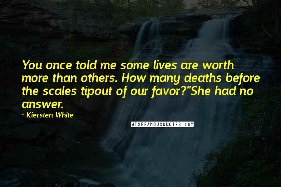 Kiersten White Quotes: You once told me some lives are worth more than others. How many deaths before the scales tipout of our favor?"She had no answer.