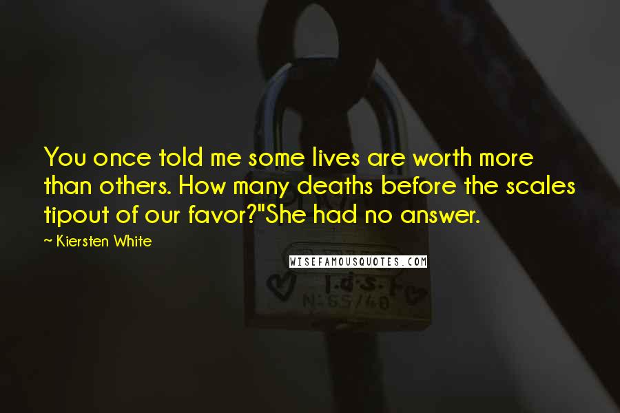 Kiersten White Quotes: You once told me some lives are worth more than others. How many deaths before the scales tipout of our favor?"She had no answer.