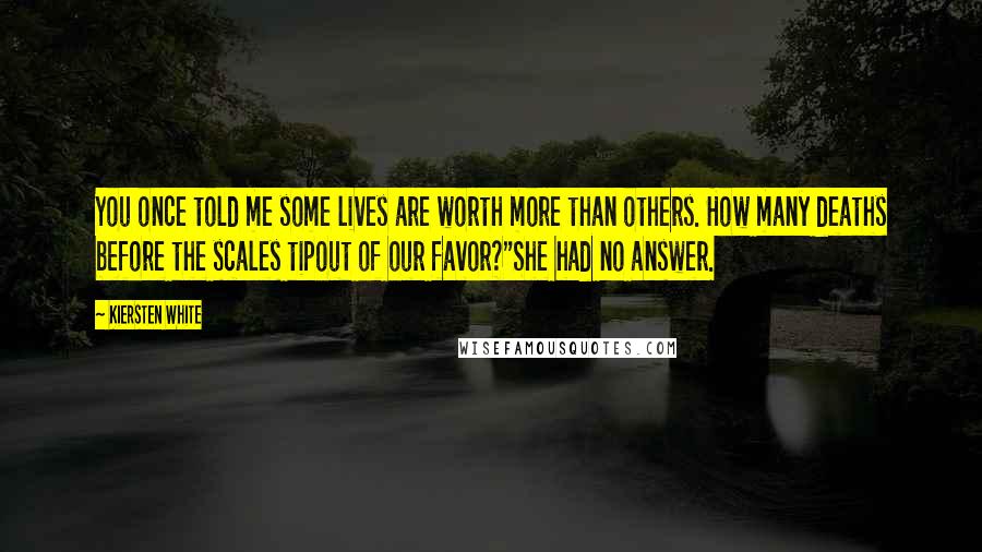 Kiersten White Quotes: You once told me some lives are worth more than others. How many deaths before the scales tipout of our favor?"She had no answer.