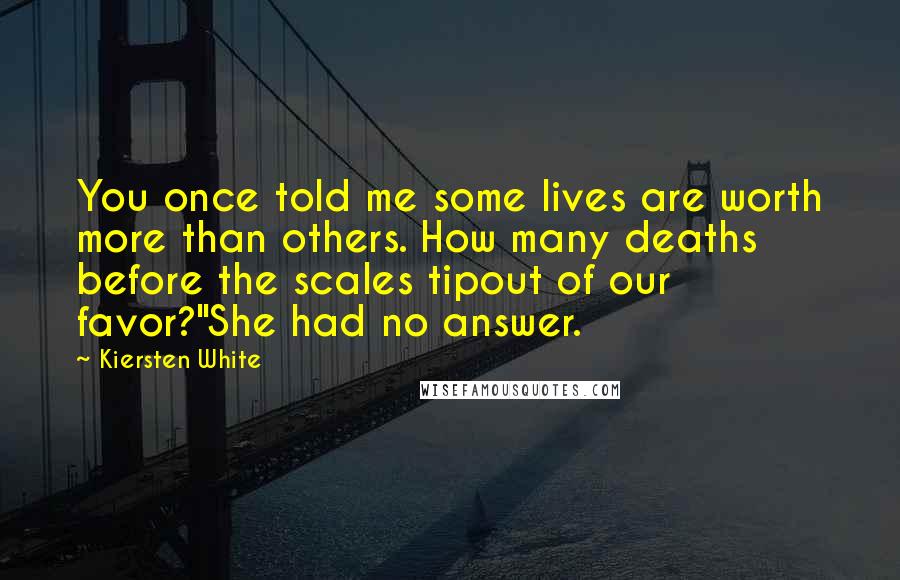 Kiersten White Quotes: You once told me some lives are worth more than others. How many deaths before the scales tipout of our favor?"She had no answer.