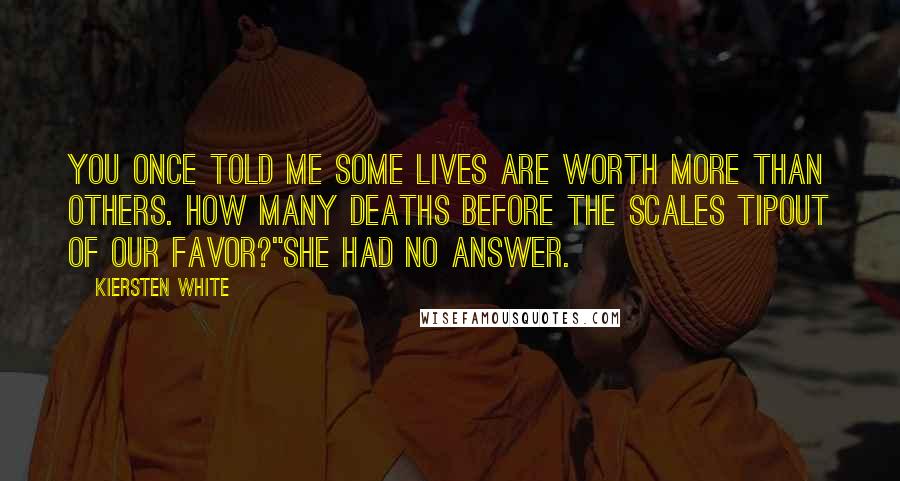 Kiersten White Quotes: You once told me some lives are worth more than others. How many deaths before the scales tipout of our favor?"She had no answer.