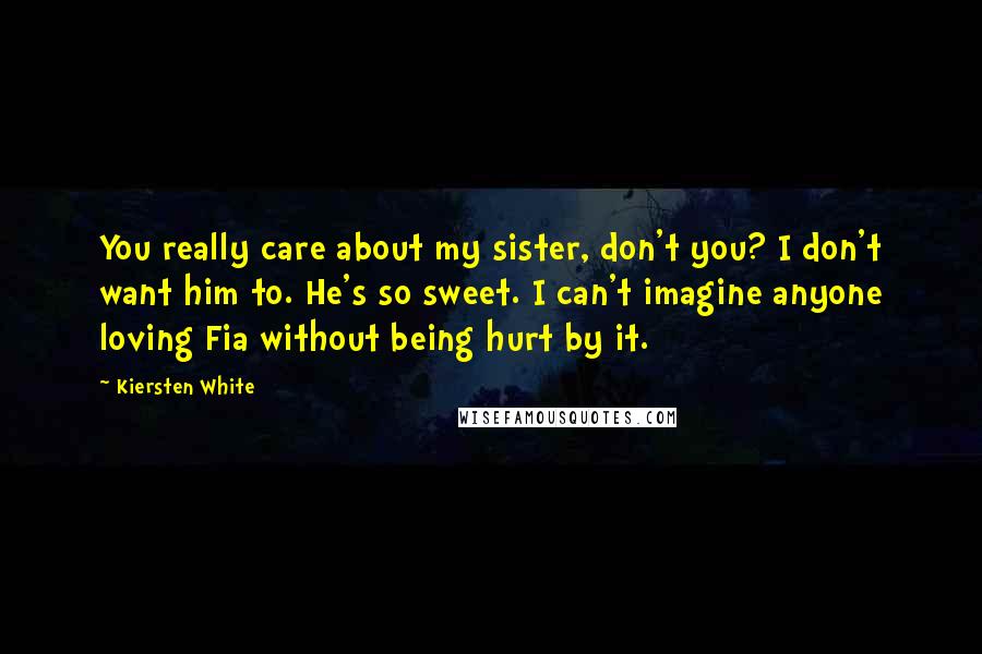 Kiersten White Quotes: You really care about my sister, don't you? I don't want him to. He's so sweet. I can't imagine anyone loving Fia without being hurt by it.