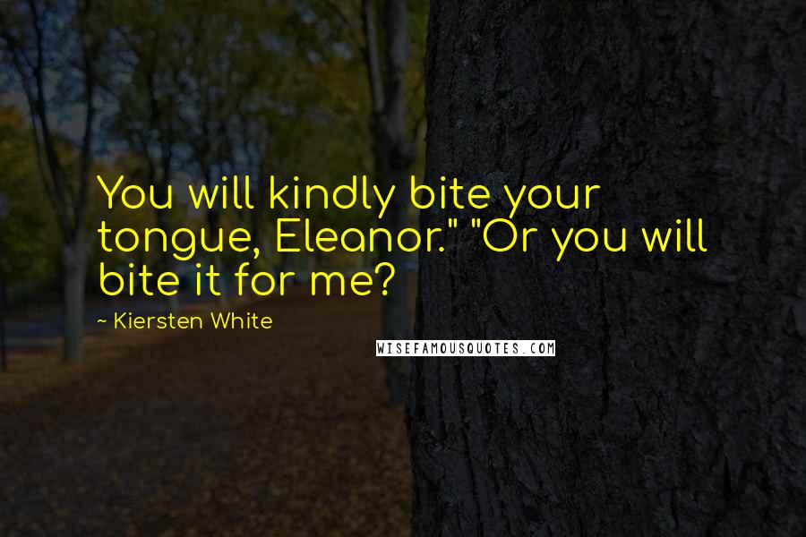 Kiersten White Quotes: You will kindly bite your tongue, Eleanor." "Or you will bite it for me?