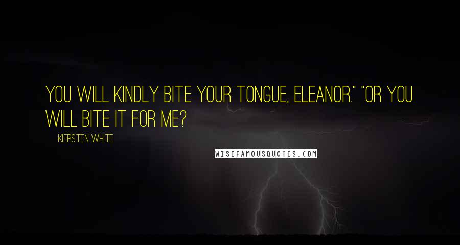 Kiersten White Quotes: You will kindly bite your tongue, Eleanor." "Or you will bite it for me?