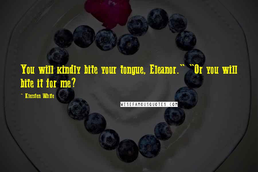 Kiersten White Quotes: You will kindly bite your tongue, Eleanor." "Or you will bite it for me?