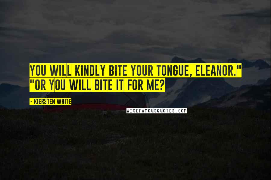 Kiersten White Quotes: You will kindly bite your tongue, Eleanor." "Or you will bite it for me?