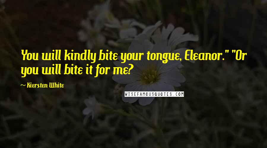 Kiersten White Quotes: You will kindly bite your tongue, Eleanor." "Or you will bite it for me?