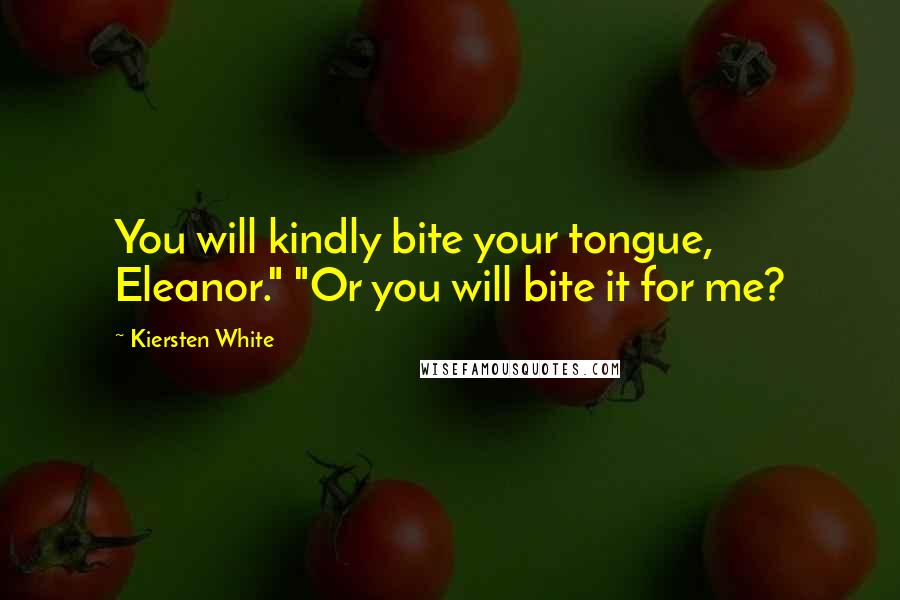 Kiersten White Quotes: You will kindly bite your tongue, Eleanor." "Or you will bite it for me?