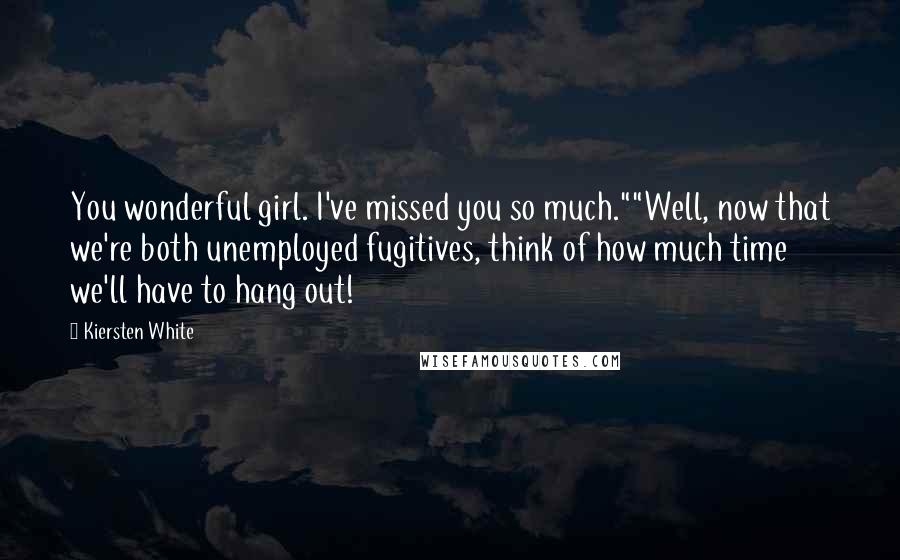 Kiersten White Quotes: You wonderful girl. I've missed you so much.""Well, now that we're both unemployed fugitives, think of how much time we'll have to hang out!