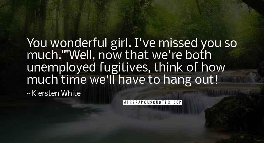 Kiersten White Quotes: You wonderful girl. I've missed you so much.""Well, now that we're both unemployed fugitives, think of how much time we'll have to hang out!