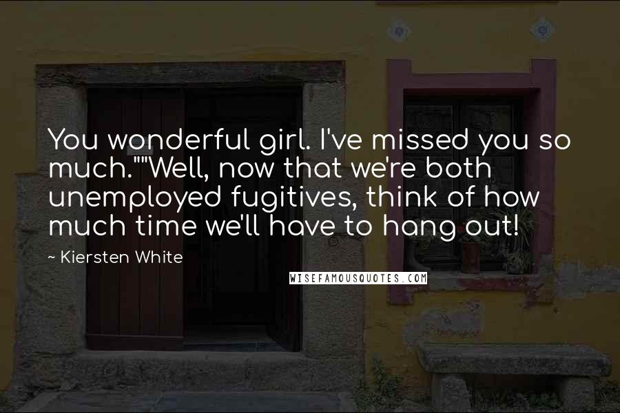 Kiersten White Quotes: You wonderful girl. I've missed you so much.""Well, now that we're both unemployed fugitives, think of how much time we'll have to hang out!