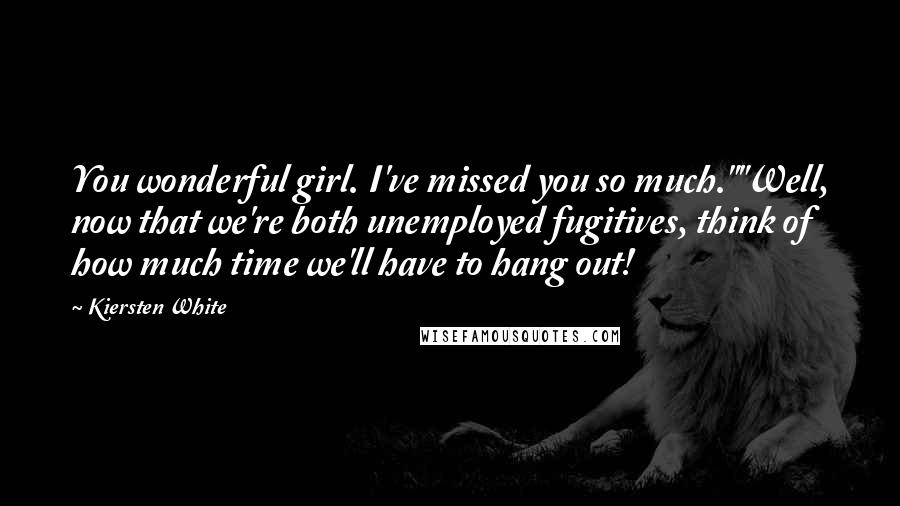 Kiersten White Quotes: You wonderful girl. I've missed you so much.""Well, now that we're both unemployed fugitives, think of how much time we'll have to hang out!