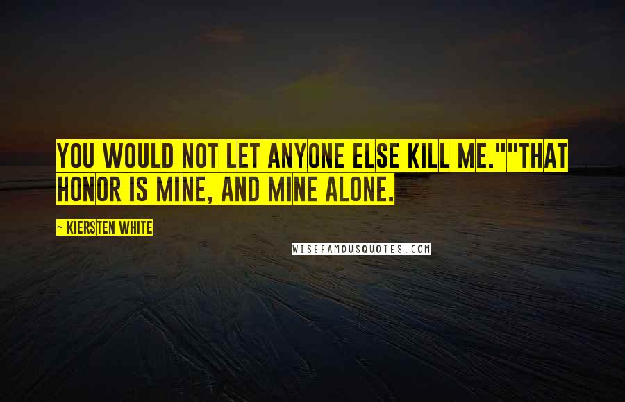 Kiersten White Quotes: You would not let anyone else kill me.""That honor is mine, and mine alone.