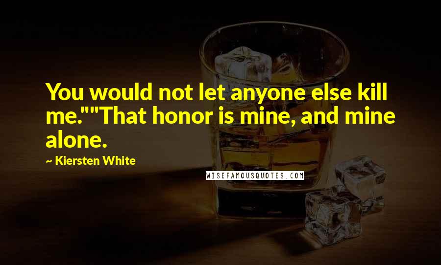 Kiersten White Quotes: You would not let anyone else kill me.""That honor is mine, and mine alone.