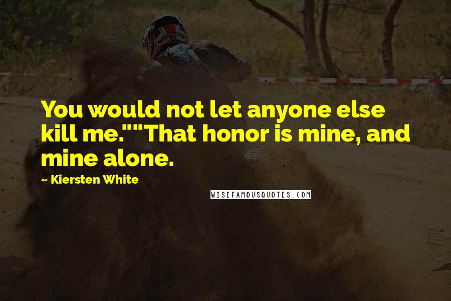 Kiersten White Quotes: You would not let anyone else kill me.""That honor is mine, and mine alone.