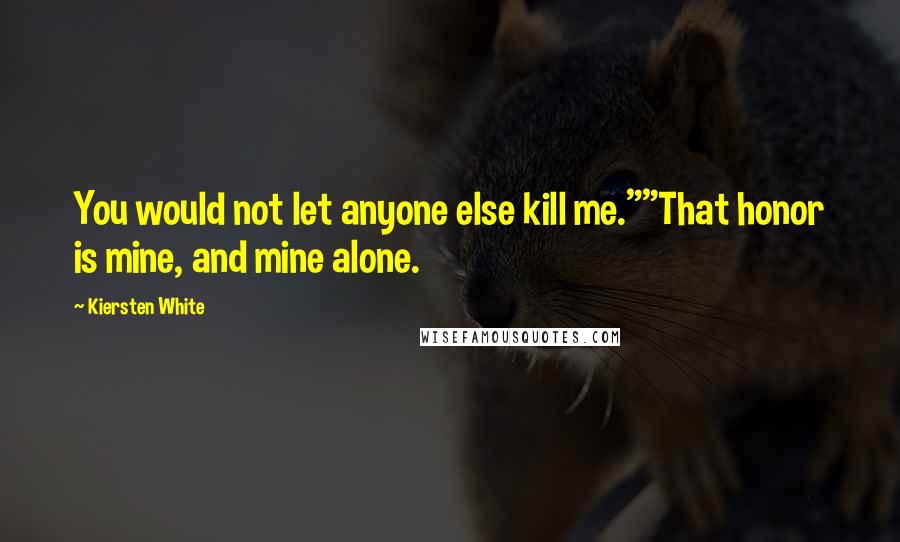 Kiersten White Quotes: You would not let anyone else kill me.""That honor is mine, and mine alone.